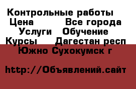 Контрольные работы. › Цена ­ 900 - Все города Услуги » Обучение. Курсы   . Дагестан респ.,Южно-Сухокумск г.